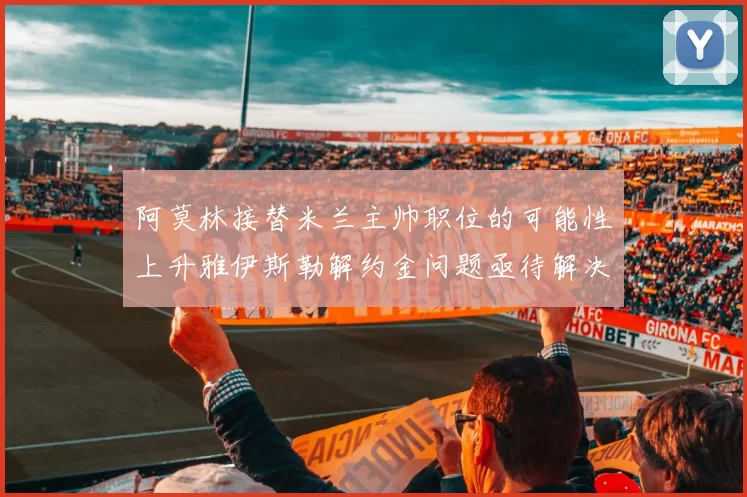 阿莫林接替米兰主帅职位的可能性上升雅伊斯勒解约金问题亟待解决