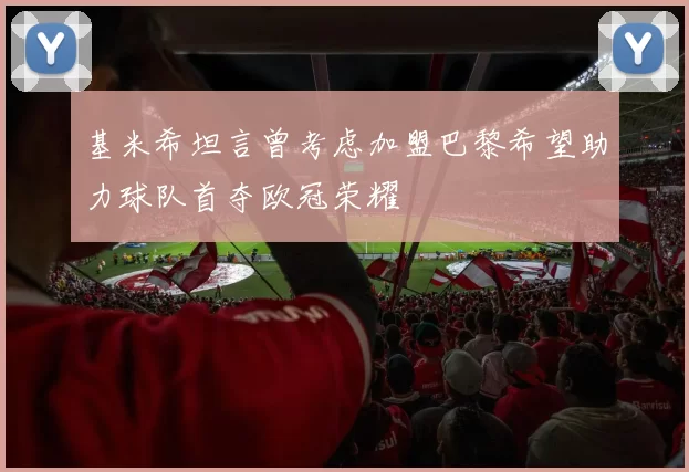 基米希坦言曾考虑加盟巴黎希望助力球队首夺欧冠荣耀