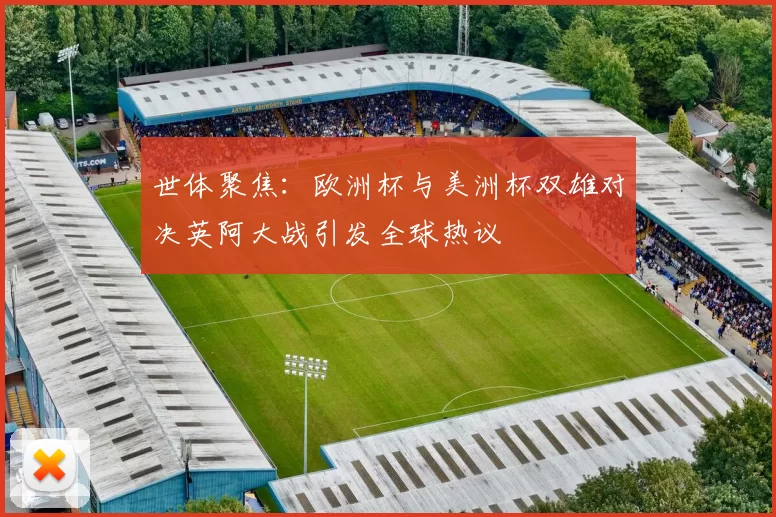 世体聚焦：欧洲杯与美洲杯双雄对决英阿大战引发全球热议