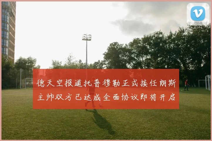 德天空报道托普穆勒正式接任朗斯主帅双方已达成全面协议即将开启新篇章